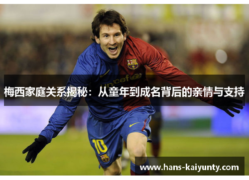 梅西家庭关系揭秘：从童年到成名背后的亲情与支持