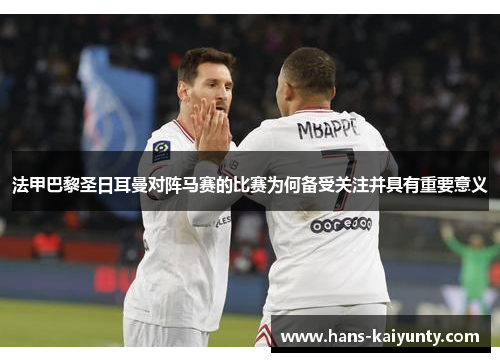 法甲巴黎圣日耳曼对阵马赛的比赛为何备受关注并具有重要意义