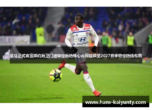 皇马正式官宣续约后卫门迪锁定后防核心合同延续至2027赛季稳定防线布局