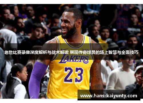 老詹比赛录像深度解析与战术解读 展现传奇球员的场上智慧与全面技巧