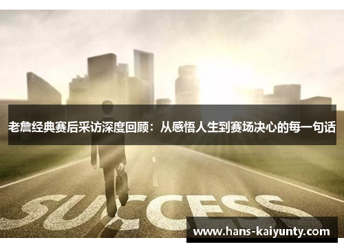老詹经典赛后采访深度回顾：从感悟人生到赛场决心的每一句话