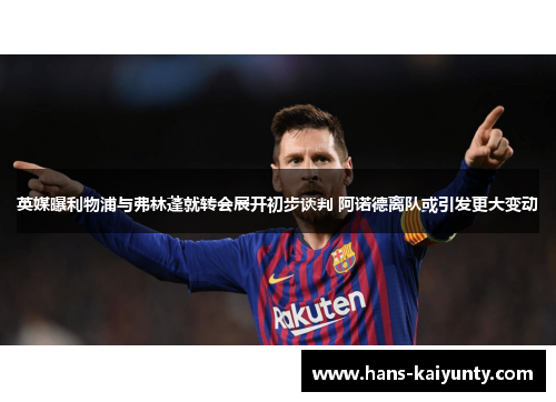 英媒曝利物浦与弗林蓬就转会展开初步谈判 阿诺德离队或引发更大变动