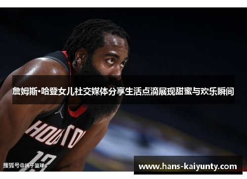 詹姆斯·哈登女儿社交媒体分享生活点滴展现甜蜜与欢乐瞬间
